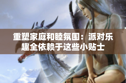 重塑家庭和睦氛围：派对乐趣全依赖于这些小贴士