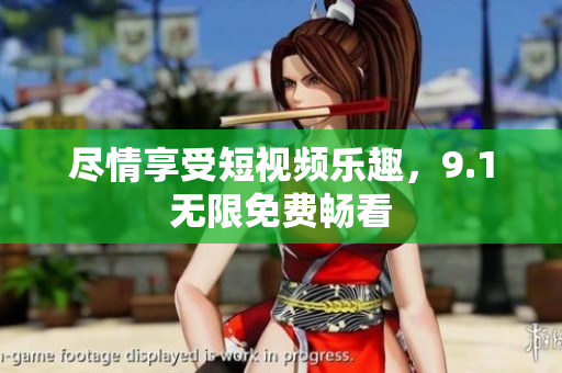 尽情享受短视频乐趣，9.1无限免费畅看