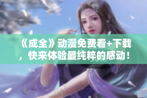 《成全》动漫免费看+下载，快来体验最纯粹的感动！