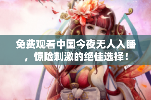 免费观看中国今夜无人入睡，惊险刺激的绝佳选择！