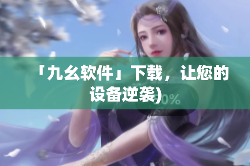 「九幺软件」下载，让您的设备逆袭)