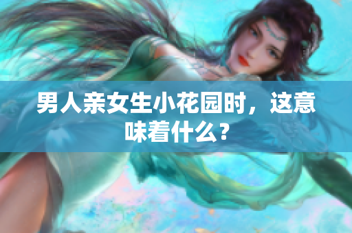男人亲女生小花园时，这意味着什么？