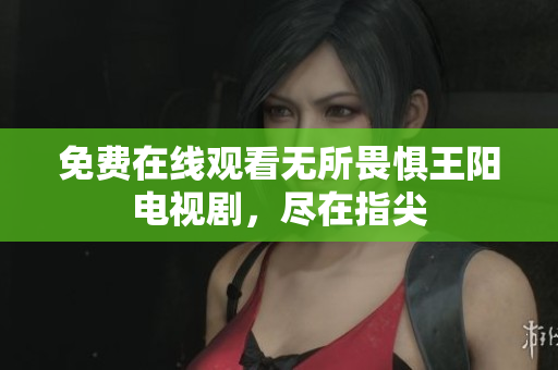 免费在线观看无所畏惧王阳电视剧，尽在指尖