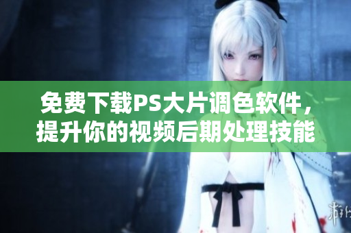 免费下载PS大片调色软件，提升你的视频后期处理技能！