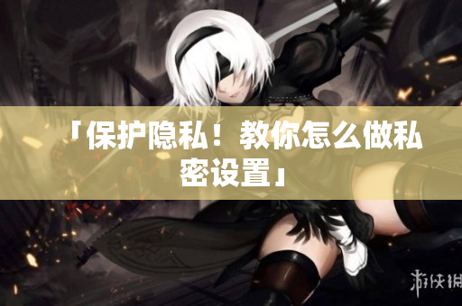 「保护隐私！教你怎么做私密设置」