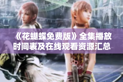《花蝴蝶免费版》全集播放时间表及在线观看资源汇总