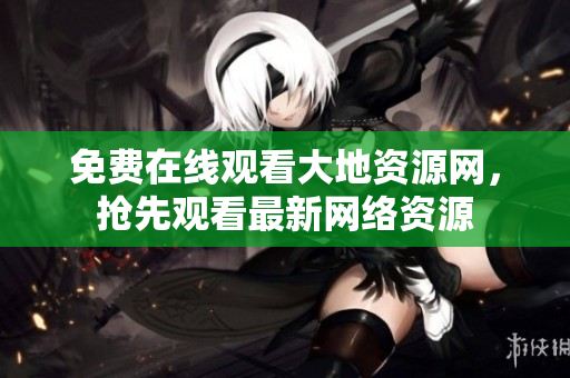 免费在线观看大地资源网，抢先观看最新网络资源