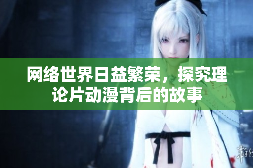 网络世界日益繁荣，探究理论片动漫背后的故事