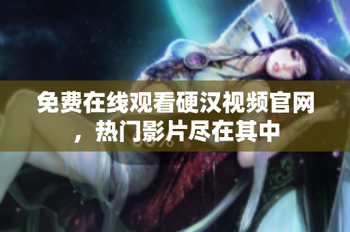 免费在线观看硬汉视频官网，热门影片尽在其中