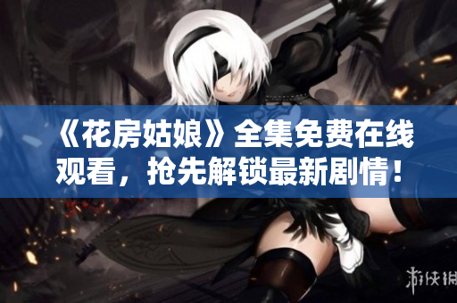 《花房姑娘》全集免费在线观看，抢先解锁最新剧情！