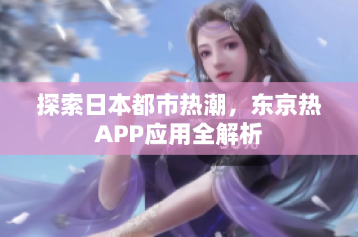 探索日本都市热潮，东京热APP应用全解析