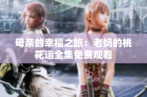 母亲的幸福之旅：老妈的桃花运全集免费观看