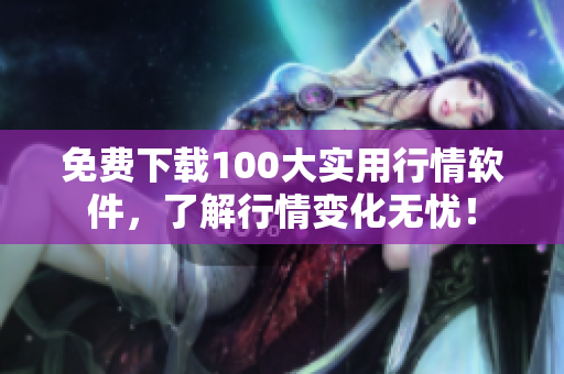 免费下载100大实用行情软件，了解行情变化无忧！