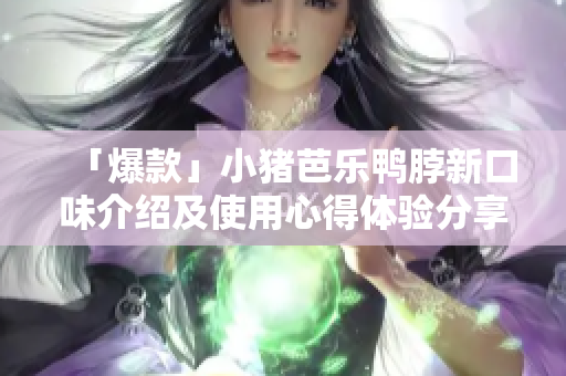 「爆款」小猪芭乐鸭脖新口味介绍及使用心得体验分享