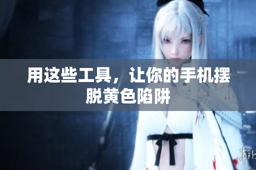 用这些工具，让你的手机摆脱黄色陷阱