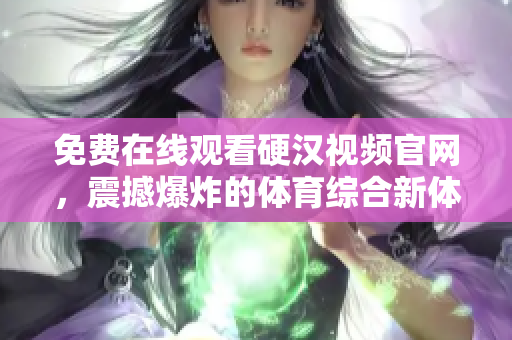 免费在线观看硬汉视频官网，震撼爆炸的体育综合新体验