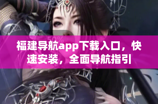 福建导航app下载入口，快速安装，全面导航指引