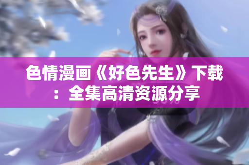 色情漫画《好色先生》下载：全集高清资源分享