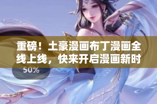 重磅！土豪漫画布丁漫画全线上线，快来开启漫画新时代！
