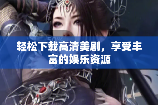 轻松下载高清美剧，享受丰富的娱乐资源