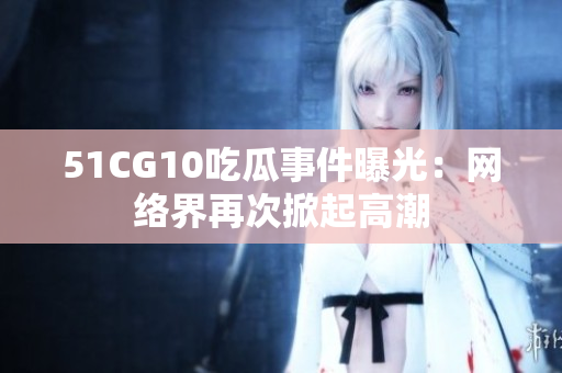 51CG10吃瓜事件曝光：网络界再次掀起高潮