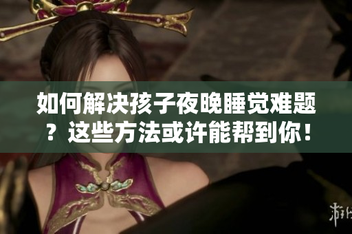 如何解决孩子夜晚睡觉难题？这些方法或许能帮到你！