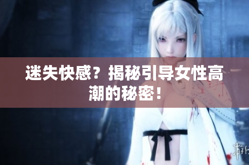迷失快感？揭秘引导女性高潮的秘密！
