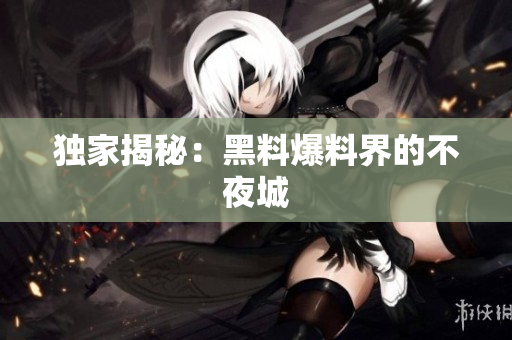 独家揭秘：黑料爆料界的不夜城