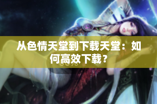 从色情天堂到下载天堂：如何高效下载？