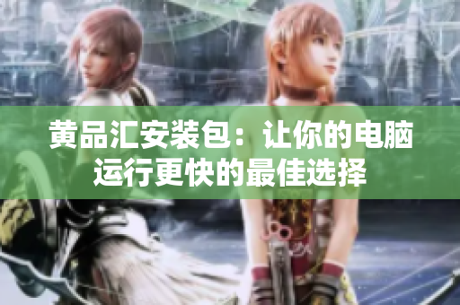 黄品汇安装包：让你的电脑运行更快的最佳选择