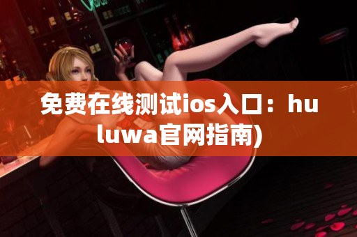免费在线测试ios入口：huluwa官网指南)