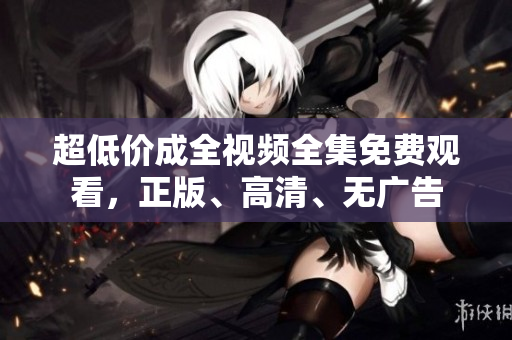 超低价成全视频全集免费观看，正版、高清、无广告