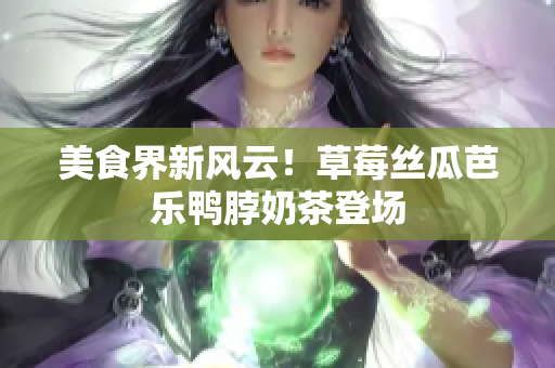 美食界新风云！草莓丝瓜芭乐鸭脖奶茶登场