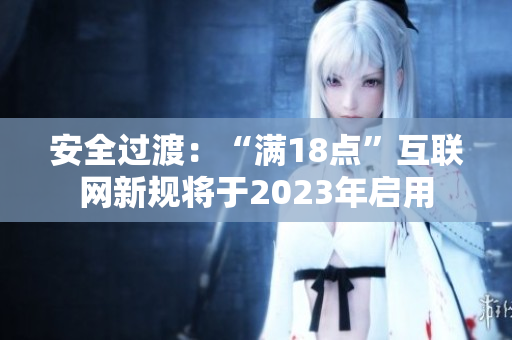 安全过渡：“满18点”互联网新规将于2023年启用