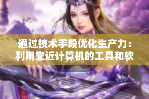 通过技术手段优化生产力：利用靠近计算机的工具和软件进行高效工作