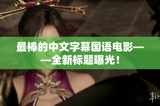 最棒的中文字幕国语电影——全新标题曝光！