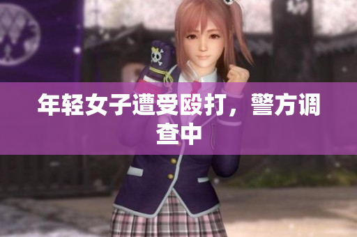 年轻女子遭受殴打，警方调查中
