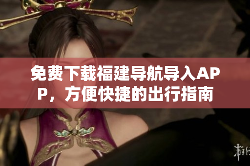 免费下载福建导航导入APP，方便快捷的出行指南