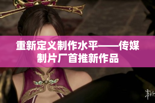 重新定义制作水平——传媒制片厂首推新作品