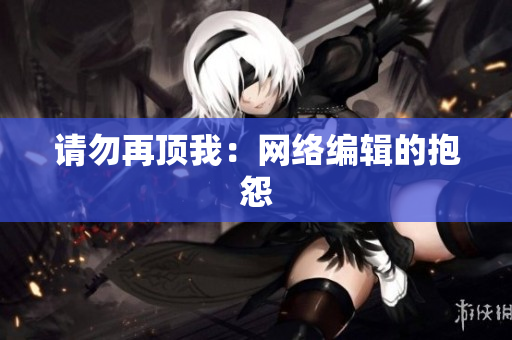 请勿再顶我：网络编辑的抱怨