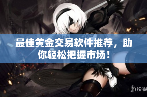 最佳黄金交易软件推荐，助你轻松把握市场！