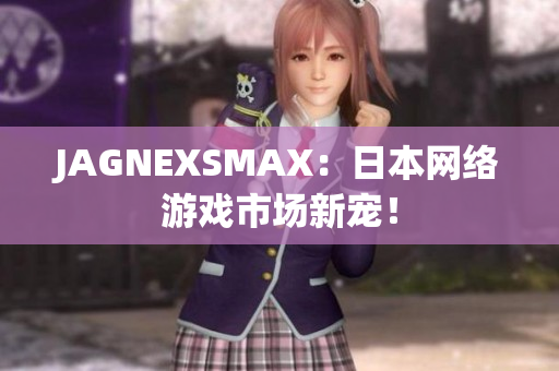 JAGNEXSMAX：日本网络游戏市场新宠！