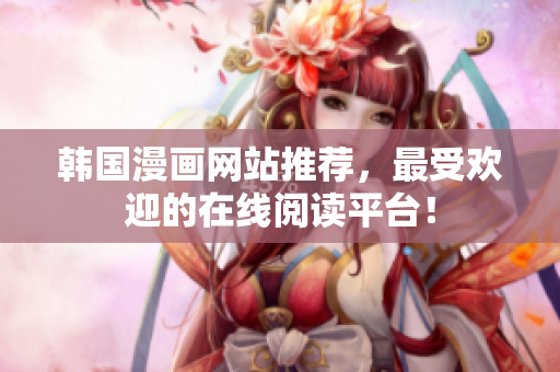 韩国漫画网站推荐，最受欢迎的在线阅读平台！