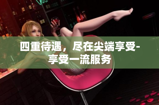 四重待遇，尽在尖端享受-享受一流服务