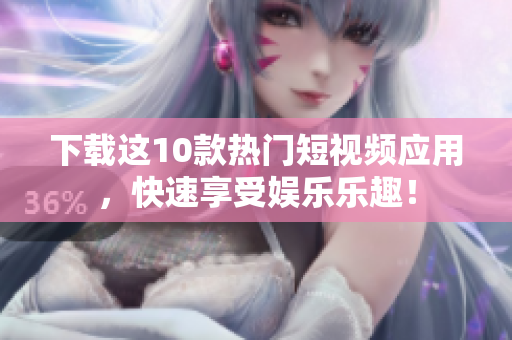 下载这10款热门短视频应用，快速享受娱乐乐趣！