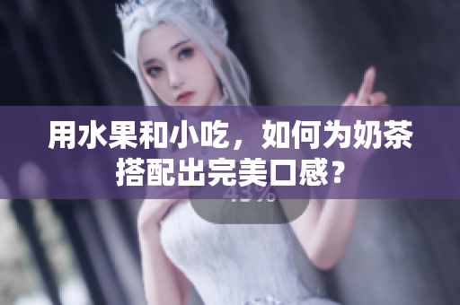 用水果和小吃，如何为奶茶搭配出完美口感？