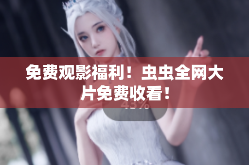 免费观影福利！虫虫全网大片免费收看！