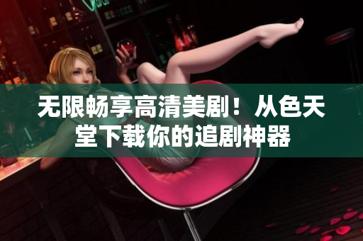 无限畅享高清美剧！从色天堂下载你的追剧神器