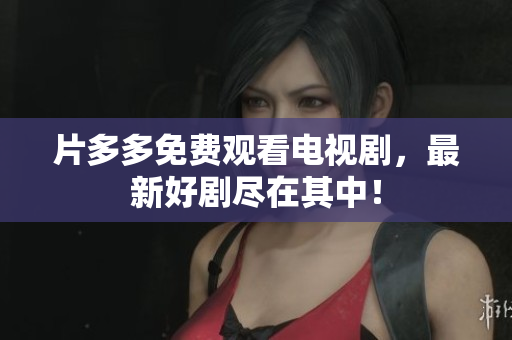 片多多免费观看电视剧，最新好剧尽在其中！