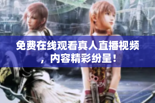 免费在线观看真人直播视频，内容精彩纷呈！
